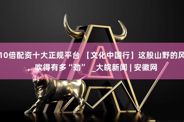 10倍配资十大正规平台 【文化中国行】这股山野的风，吹得有多“劲”  _大皖新闻 | 安徽网