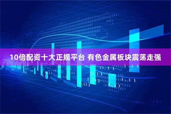 10倍配资十大正规平台 有色金属板块震荡走强