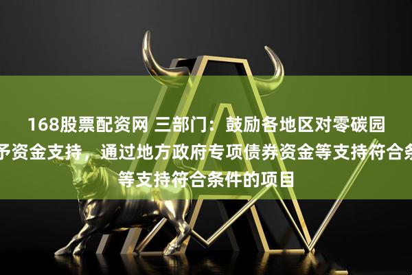 168股票配资网 三部门：鼓励各地区对零碳园区建设给予资金支持，通过地方政府专项债券资金等支持符合条件的项目