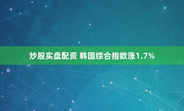 炒股实盘配资 韩国综合指数涨1.7%