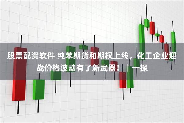 股票配资软件 纯苯期货和期权上线，化工企业迎战价格波动有了新武器！｜一探