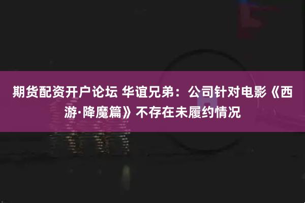 期货配资开户论坛 华谊兄弟：公司针对电影《西游·降魔篇》不存在未履约情况