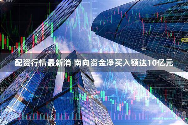 配资行情最新消 南向资金净买入额达10亿元