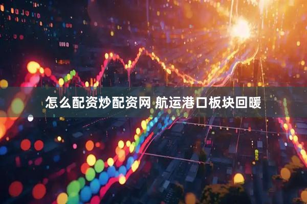 怎么配资炒配资网 航运港口板块回暖