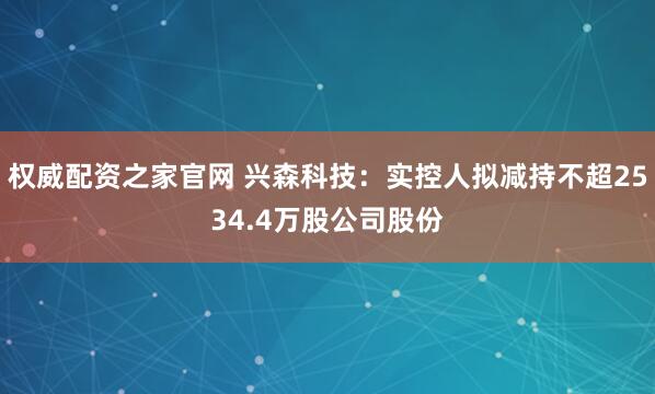 权威配资之家官网 兴森科技：实控人拟减持不超2534.4万股公司股份