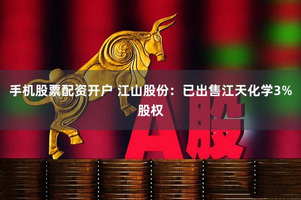 手机股票配资开户 江山股份：已出售江天化学3%股权