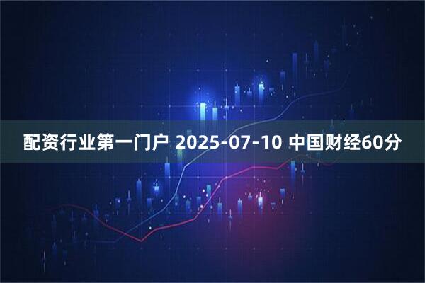 配资行业第一门户 2025-07-10 中国财经60分
