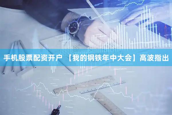 手机股票配资开户 【我的钢铁年中大会】高波指出