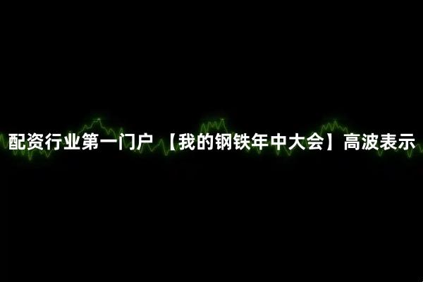 配资行业第一门户 【我的钢铁年中大会】高波表示