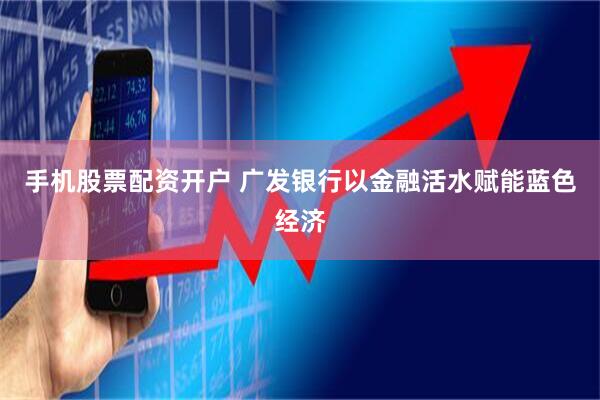 手机股票配资开户 广发银行以金融活水赋能蓝色经济