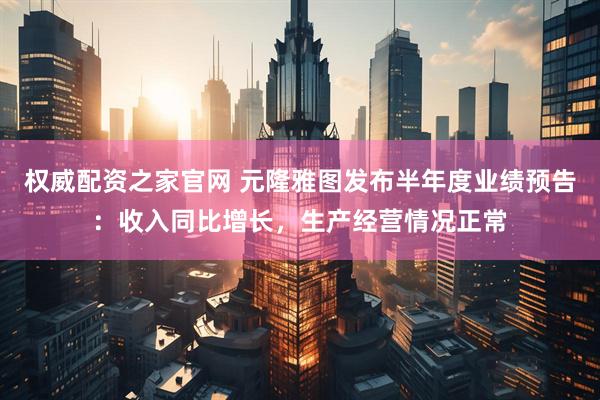 权威配资之家官网 元隆雅图发布半年度业绩预告：收入同比增长，生产经营情况正常