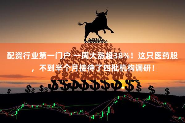 配资行业第一门户 一周大涨超38%！这只医药股，不到半个月接待了四批机构调研！