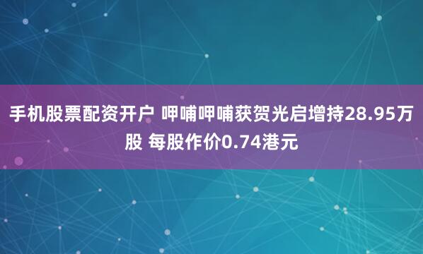 手机股票配资开户 呷哺呷哺获贺光启增持28.95万股 每股作价0.74港元