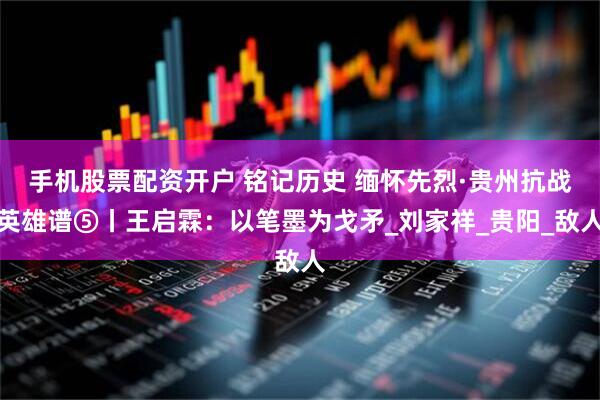 手机股票配资开户 铭记历史 缅怀先烈·贵州抗战英雄谱⑤丨王启霖：以笔墨为戈矛_刘家祥_贵阳_敌人