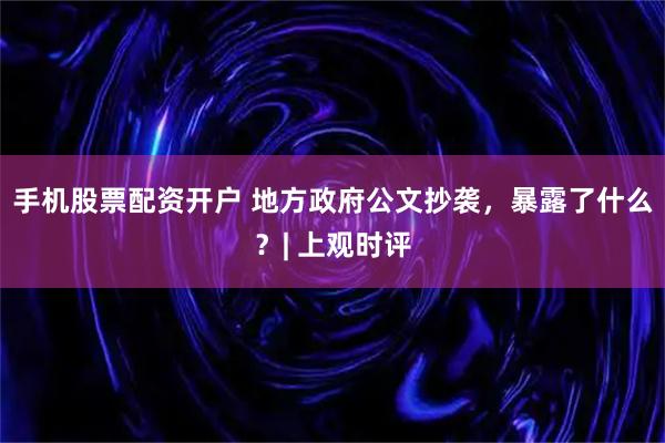 手机股票配资开户 地方政府公文抄袭，暴露了什么？| 上观时评