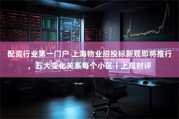 配资行业第一门户 上海物业招投标新规即将推行，五大变化关系每个小区｜上观时评