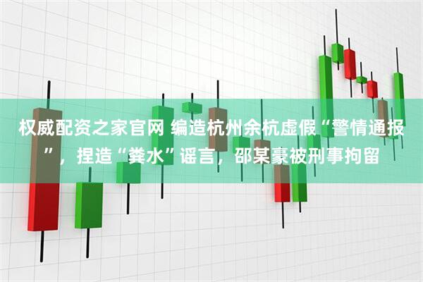 权威配资之家官网 编造杭州余杭虚假“警情通报”，捏造“粪水”谣言，邵某豪被刑事拘留