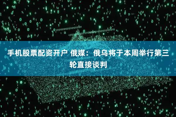 手机股票配资开户 俄媒：俄乌将于本周举行第三轮直接谈判