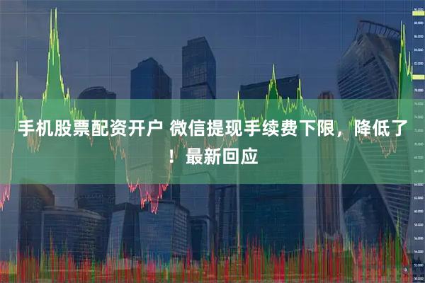 手机股票配资开户 微信提现手续费下限，降低了！最新回应