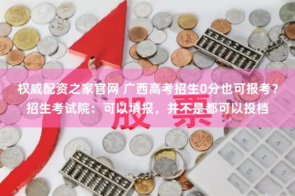 权威配资之家官网 广西高考招生0分也可报考？招生考试院：可以填报，并不是都可以投档