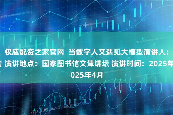 权威配资之家官网  当数字人文遇见大模型演讲人：牛力 演讲地点：国家图书馆文津讲坛 演讲时间：2025年4月