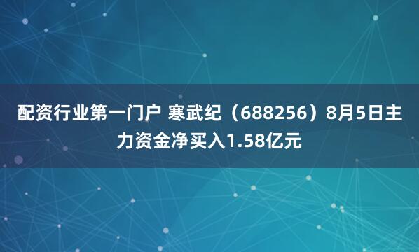 配资行业第一门户 寒武纪（688256）8月5日主力资金净买入1.58亿元