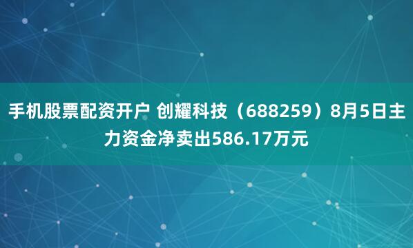 手机股票配资开户 创耀科技（688259）8月5日主力资金净卖出586.17万元