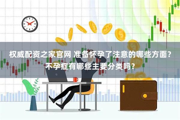 权威配资之家官网 准备怀孕了注意的哪些方面？不孕症有哪些主要分类吗？