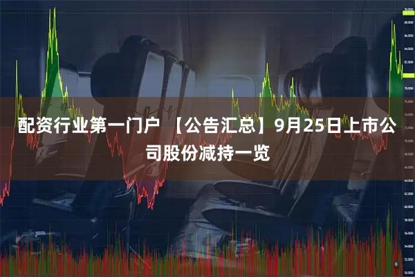 配资行业第一门户 【公告汇总】9月25日上市公司股份减持一览