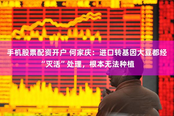 手机股票配资开户 何家庆：进口转基因大豆都经“灭活”处理，根本无法种植