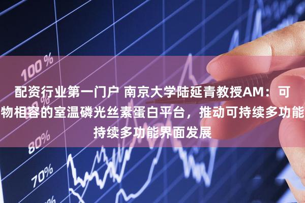 配资行业第一门户 南京大学陆延青教授AM：可循环、生物相容的室温磷光丝素蛋白平台，推动可持续多功能界面发展