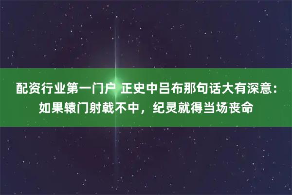 配资行业第一门户 正史中吕布那句话大有深意：如果辕门射戟不中，纪灵就得当场丧命