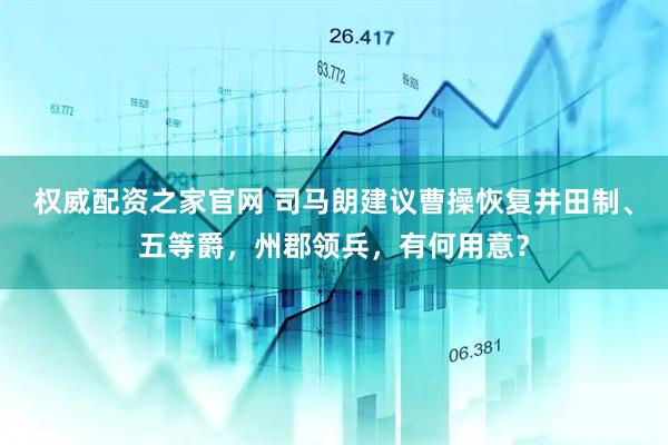 权威配资之家官网 司马朗建议曹操恢复井田制、五等爵，州郡领兵，有何用意？