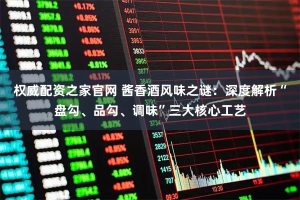 权威配资之家官网 酱香酒风味之谜：深度解析“盘勾、品勾、调味”三大核心工艺