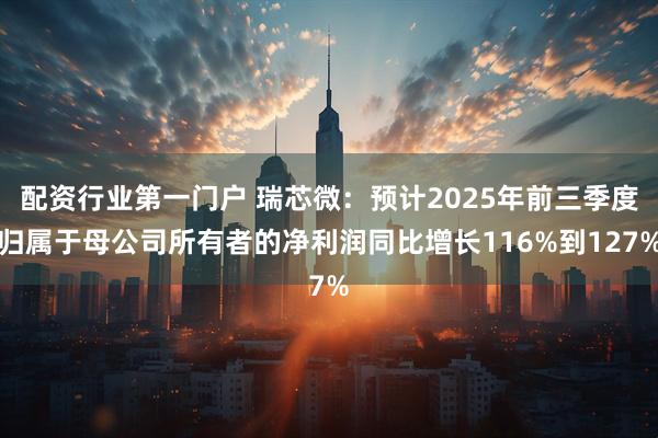 配资行业第一门户 瑞芯微:预计2025年前三季度归属于母公司所有者的净利润同比增长116%到127%