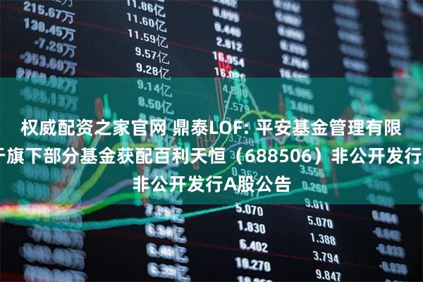 权威配资之家官网 鼎泰LOF: 平安基金管理有限公司关于旗下部分基金获配百利天恒（688506）非公开发行A股公告