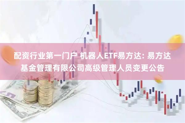 配资行业第一门户 机器人ETF易方达: 易方达基金管理有限公司高级管理人员变更公告
